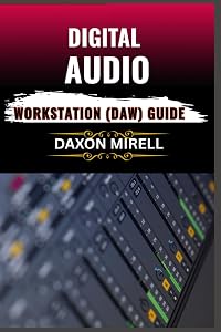 DIGITAL AUDIO WORKSTATION (DAW) GUIDE: Master the Art of Music Production: A Beginner-to-E