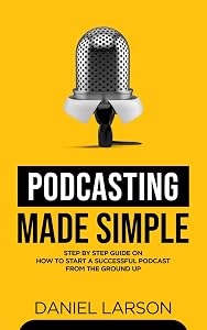 Podcasting Made Simple: The Step by Step Guide on How to Start a Successful Podcast from t
